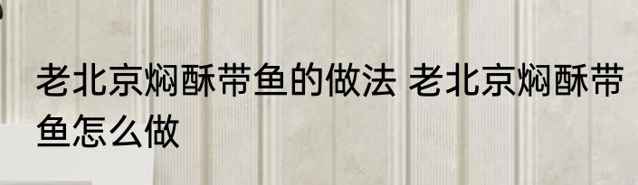 老北京焖酥带鱼的做法 老北京焖酥带鱼怎么做