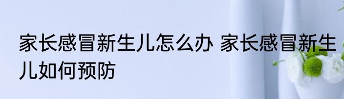 家长感冒新生儿怎么办 家长感冒新生儿如何预防