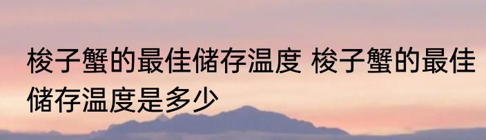梭子蟹的最佳储存温度 梭子蟹的最佳储存温度是多少