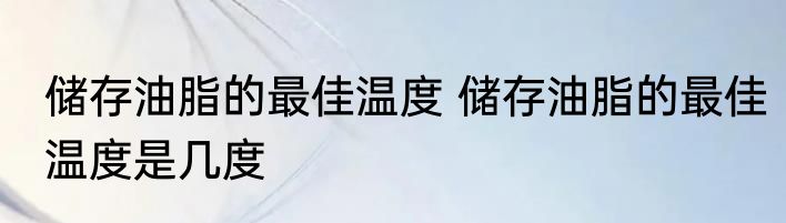 储存油脂的最佳温度 储存油脂的最佳温度是几度