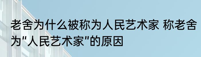 老舍为什么被称为人民艺术家 称老舍为“人民艺术家”的原因