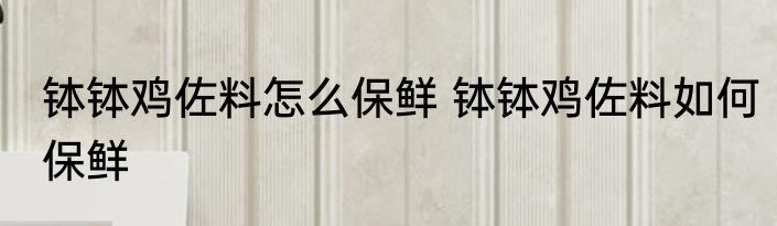 钵钵鸡佐料怎么保鲜 钵钵鸡佐料如何保鲜