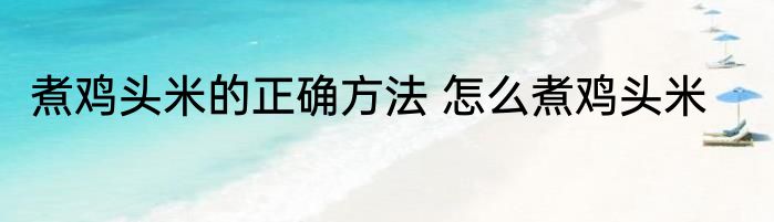 煮鸡头米的正确方法 怎么煮鸡头米