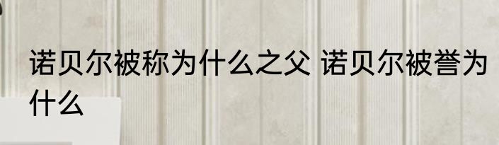 诺贝尔被称为什么之父 诺贝尔被誉为什么