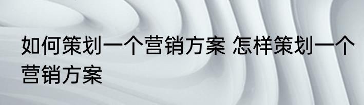 如何策划一个营销方案 怎样策划一个营销方案
