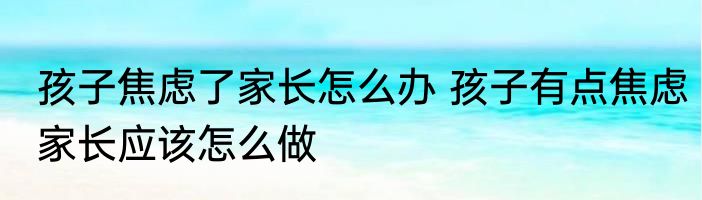 孩子焦虑了家长怎么办 孩子有点焦虑家长应该怎么做