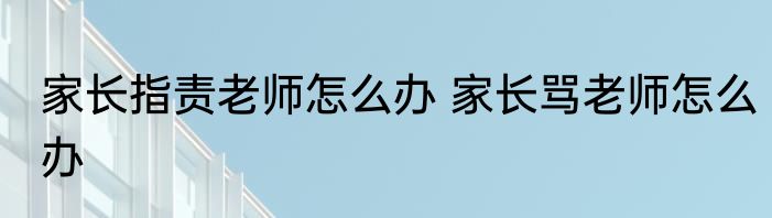 家长指责老师怎么办 家长骂老师怎么办