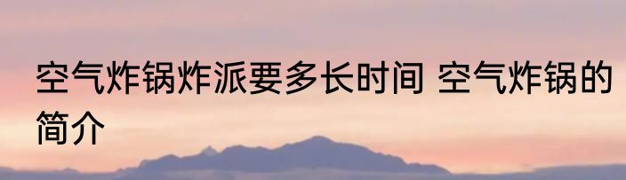 空气炸锅炸派要多长时间 空气炸锅的简介