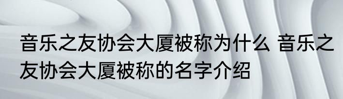 音乐之友协会大厦被称为什么 音乐之友协会大厦被称的名字介绍