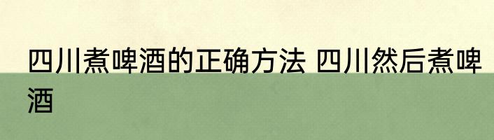 四川煮啤酒的正确方法 四川然后煮啤酒