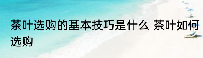 茶叶选购的基本技巧是什么 茶叶如何选购