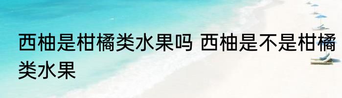 西柚是柑橘类水果吗 西柚是不是柑橘类水果