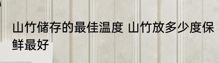 山竹储存的最佳温度 山竹放多少度保鲜最好