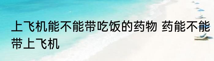 上飞机能不能带吃饭的药物 药能不能带上飞机
