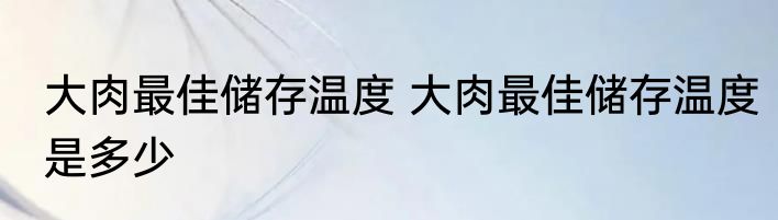 大肉最佳储存温度 大肉最佳储存温度是多少