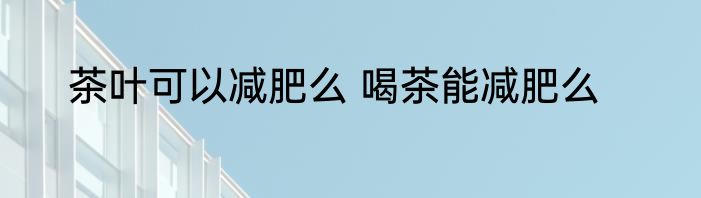茶叶可以减肥么 喝茶能减肥么