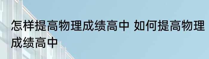 怎样提高物理成绩高中 如何提高物理成绩高中