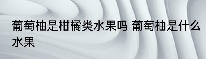 葡萄柚是柑橘类水果吗 葡萄柚是什么水果