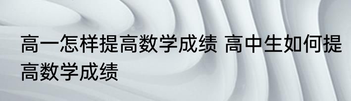 高一怎样提高数学成绩 高中生如何提高数学成绩