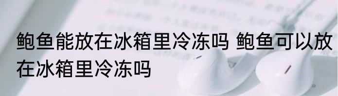 鲍鱼能放在冰箱里冷冻吗 鲍鱼可以放在冰箱里冷冻吗