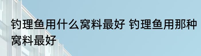 钓理鱼用什么窝料最好 钓理鱼用那种窝料最好
