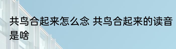 共鸟合起来怎么念 共鸟合起来的读音是啥