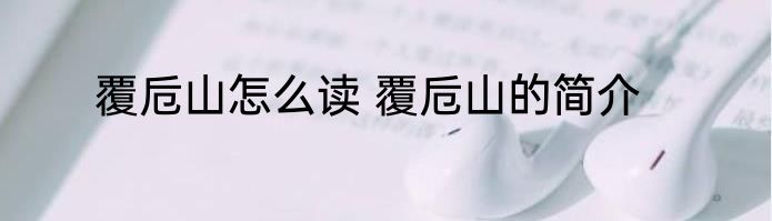 覆卮山怎么读 覆卮山的简介