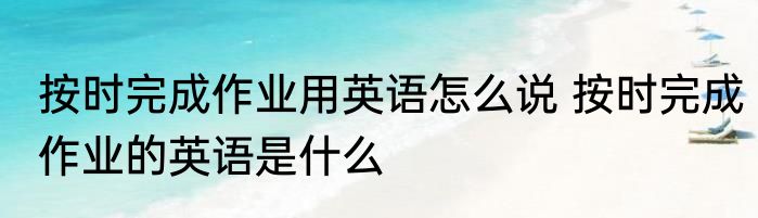 按时完成作业用英语怎么说 按时完成作业的英语是什么
