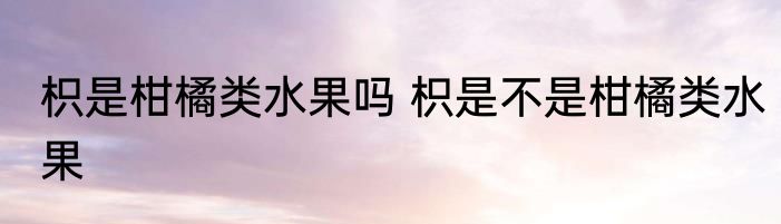 枳是柑橘类水果吗 枳是不是柑橘类水果