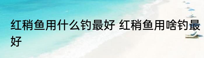 红稍鱼用什么钓最好 红稍鱼用啥钓最好
