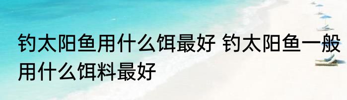 钓太阳鱼用什么饵最好 钓太阳鱼一般用什么饵料最好