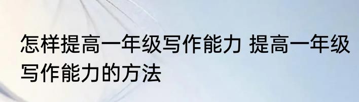 怎样提高一年级写作能力 提高一年级写作能力的方法