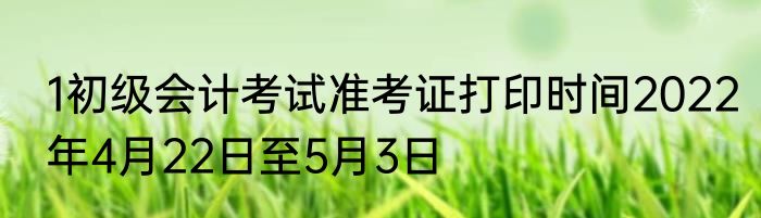 1初级会计考试准考证打印时间2022年4月22日至5月3日