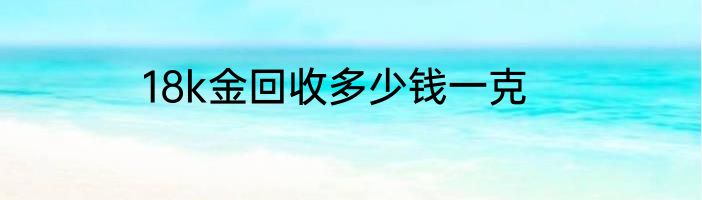 18k金回收多少钱一克