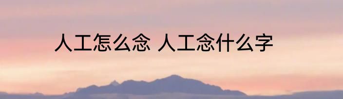 人工怎么念 人工念什么字