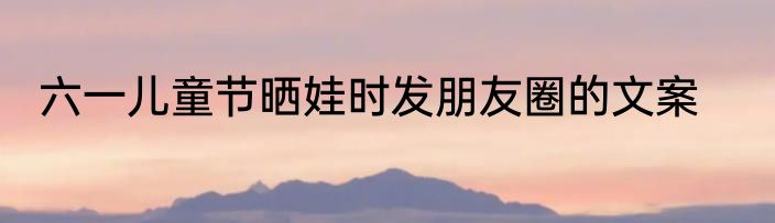 六一儿童节晒娃时发朋友圈的文案