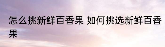怎么挑新鲜百香果 如何挑选新鲜百香果