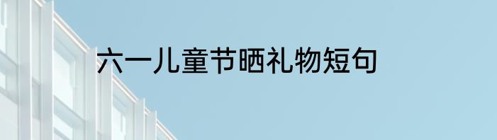 六一儿童节晒礼物短句