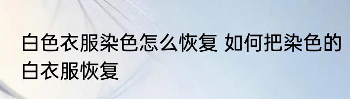 白色衣服染色怎么恢复 如何把染色的白衣服恢复