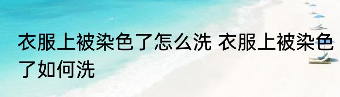 衣服上被染色了怎么洗 衣服上被染色了如何洗
