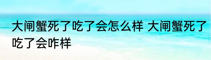 大闸蟹死了吃了会怎么样 大闸蟹死了吃了会咋样