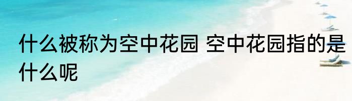 什么被称为空中花园 空中花园指的是什么呢