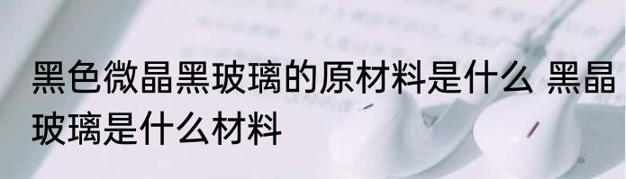 黑色微晶黑玻璃的原材料是什么 黑晶玻璃是什么材料