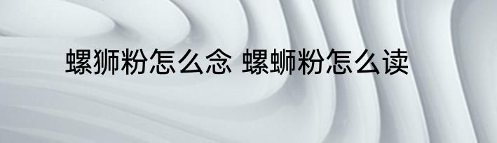 螺狮粉怎么念 螺蛳粉怎么读