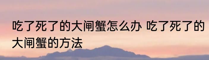 吃了死了的大闸蟹怎么办 吃了死了的大闸蟹的方法