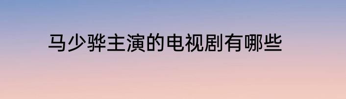 马少骅主演的电视剧有哪些