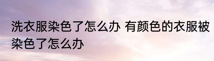 洗衣服染色了怎么办 有颜色的衣服被染色了怎么办