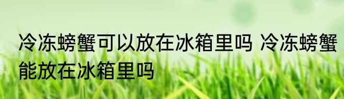 冷冻螃蟹可以放在冰箱里吗 冷冻螃蟹能放在冰箱里吗
