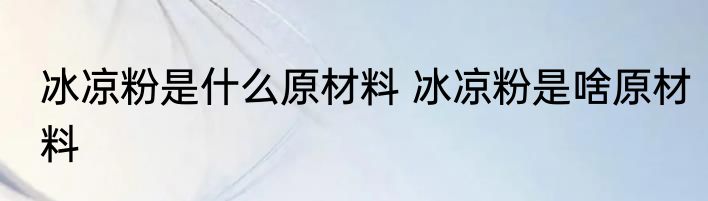 冰凉粉是什么原材料 冰凉粉是啥原材料