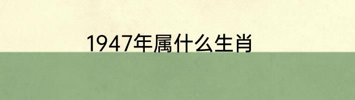 1947年属什么生肖